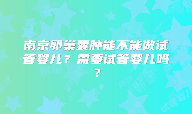 南京卵巢囊肿能不能做试管婴儿？需要试管婴儿吗？