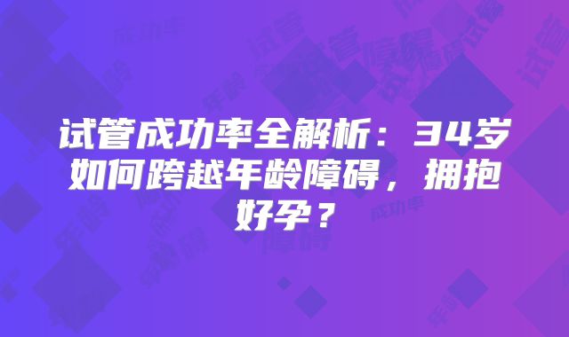 试管成功率全解析：34岁如何跨越年龄障碍，拥抱好孕？