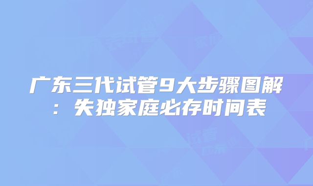 广东三代试管9大步骤图解：失独家庭必存时间表