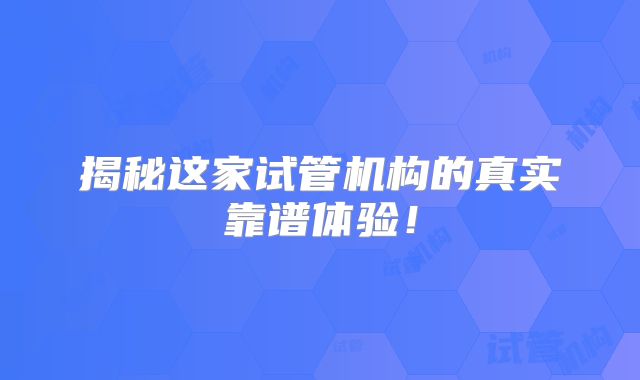 揭秘这家试管机构的真实靠谱体验!