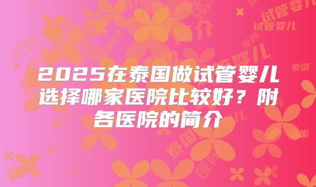 2025在泰国做试管婴儿选择哪家医院比较好？附各医院的简介
