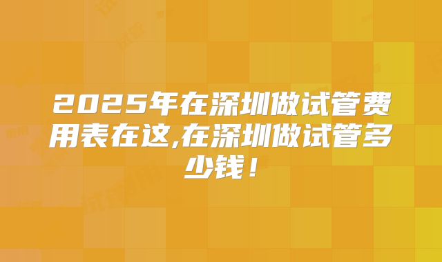 2025年在深圳做试管费用表在这,在深圳做试管多少钱！