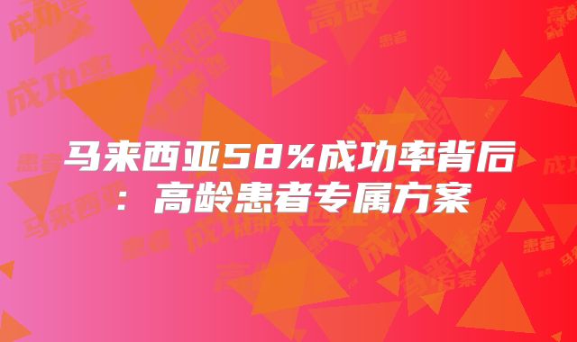 马来西亚58%成功率背后：高龄患者专属方案