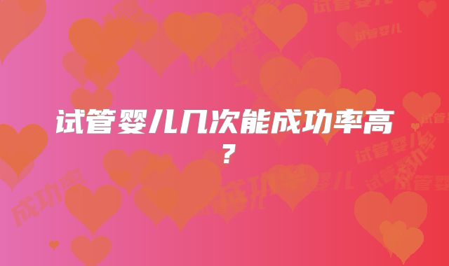 试管婴儿几次能成功率高？