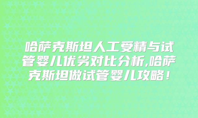 哈萨克斯坦人工受精与试管婴儿优劣对比分析,哈萨克斯坦做试管婴儿攻略！