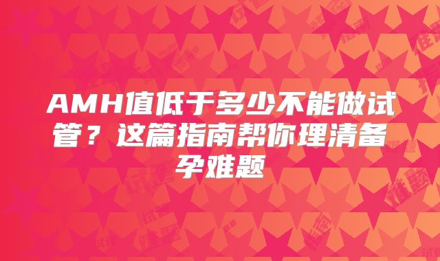 AMH值低于多少不能做试管？这篇指南帮你理清备孕难题