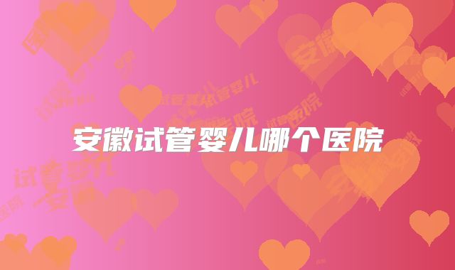 安徽试管婴儿哪个医院