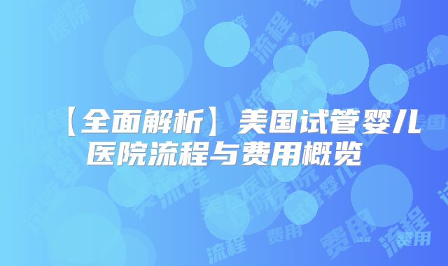 【全面解析】美国试管婴儿医院流程与费用概览