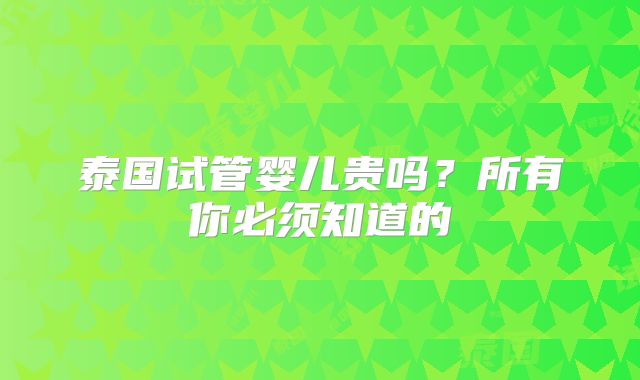 泰国试管婴儿贵吗？所有你必须知道的