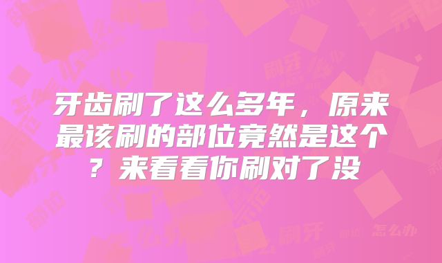 牙齿刷了这么多年，原来最该刷的部位竟然是这个？来看看你刷对了没