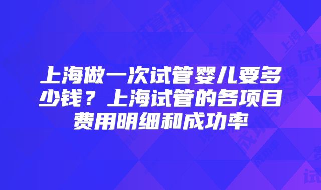 上海做一次试管婴儿要多少钱?上海试管的各项目费用明细和成功率