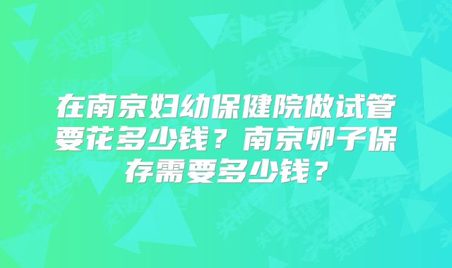在南京妇幼保健院做试管要花多少钱？南京卵子保存需要多少钱？