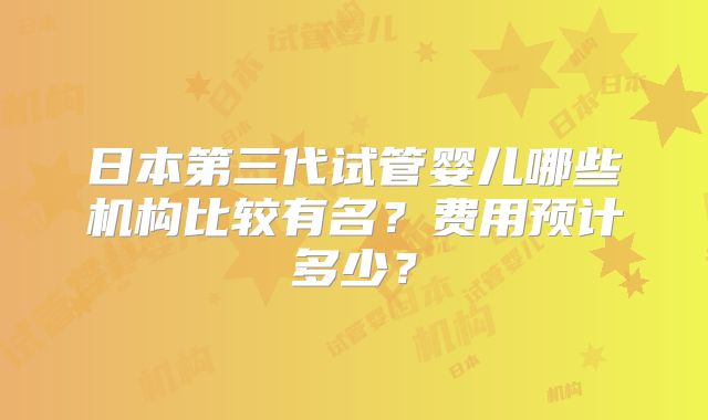 日本第三代试管婴儿哪些机构比较有名？费用预计多少？