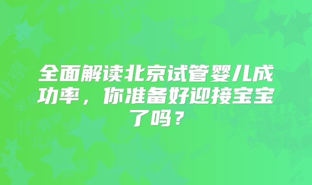 全面解读北京试管婴儿成功率,你准备好迎接宝宝了吗?