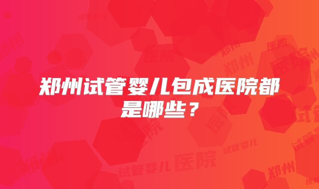 郑州试管婴儿包成医院都是哪些？