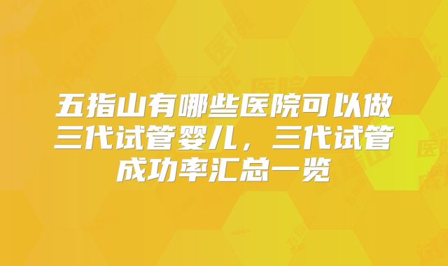 五指山有哪些医院可以做三代试管婴儿，三代试管成功率汇总一览