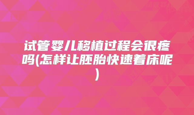 试管婴儿移植过程会很疼吗(怎样让胚胎快速着床呢)