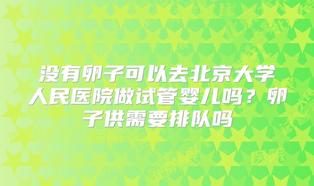 没有卵子可以去北京大学人民医院做试管婴儿吗？卵子供需要排队吗