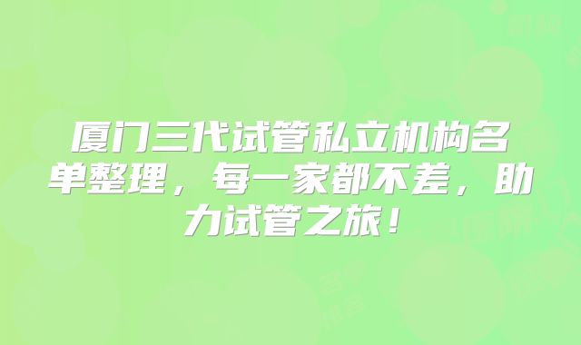 厦门三代试管私立机构名单整理，每一家都不差，助力试管之旅！