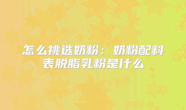怎么挑选奶粉：奶粉配料表脱脂乳粉是什么