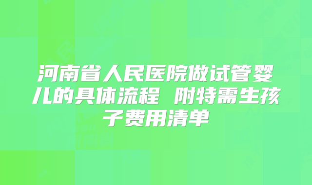 河南省人民医院做试管婴儿的具体流程 附特需生孩子费用清单