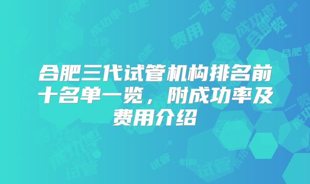 合肥三代试管机构排名前十名单一览，附成功率及费用介绍