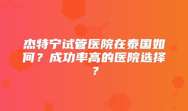 杰特宁试管医院在泰国如何？成功率高的医院选择？