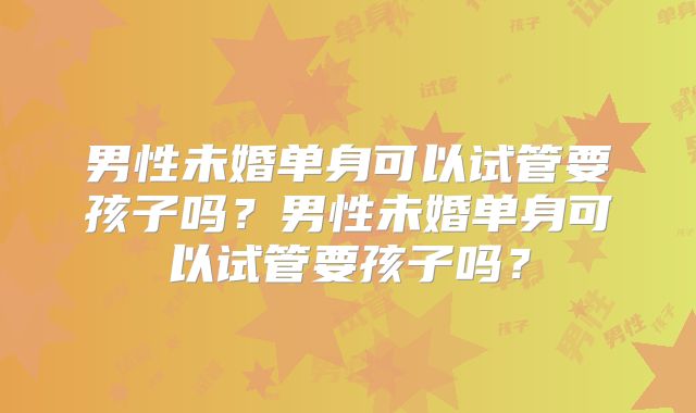 男性未婚单身可以试管要孩子吗?男性未婚单身可以试管要孩子吗?