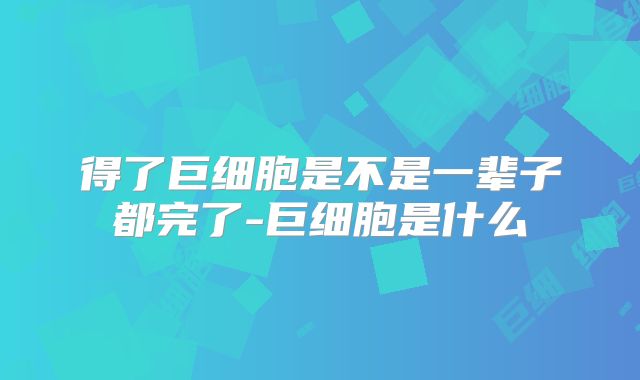 得了巨细胞是不是一辈子都完了-巨细胞是什么
