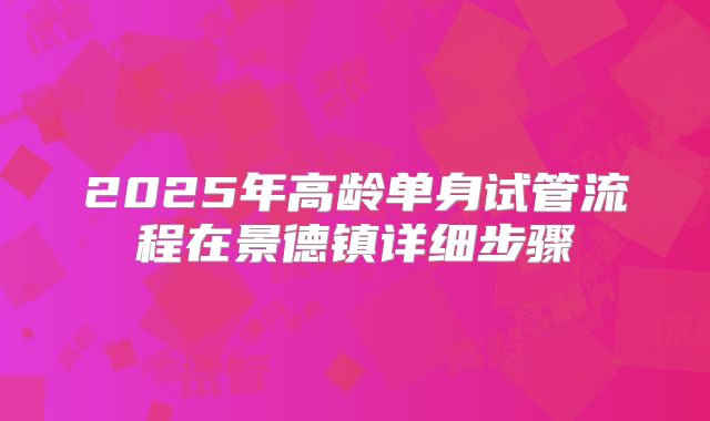 2025年高龄单身试管流程在景德镇详细步骤