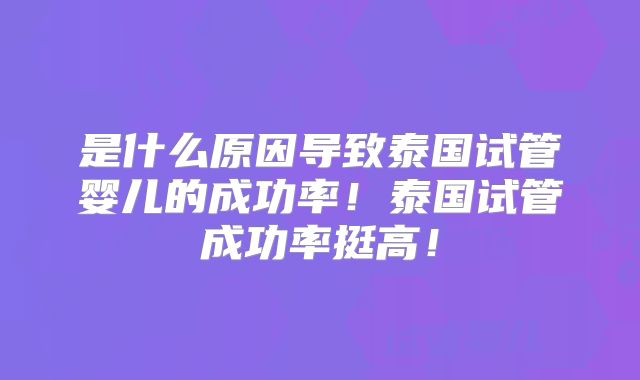 是什么原因导致泰国试管婴儿的成功率！泰国试管成功率挺高！