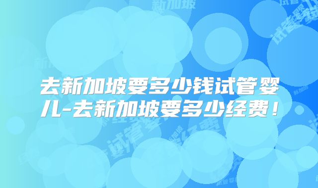 去新加坡要多少钱试管婴儿-去新加坡要多少经费!