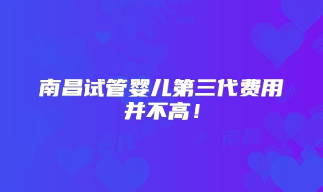 南昌试管婴儿第三代费用并不高!