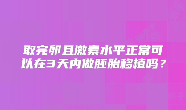 取完卵且激素水平正常可以在3天内做胚胎移植吗？