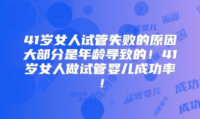 41岁女人试管失败的原因大部分是年龄导致的！41岁女人做试管婴儿成功率！