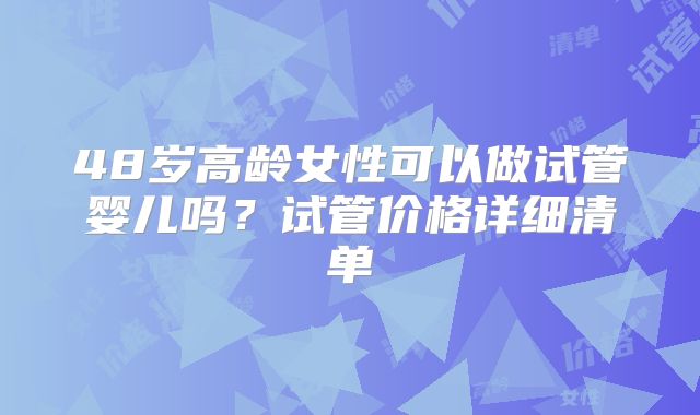 48岁高龄女性可以做试管婴儿吗？试管价格详细清单