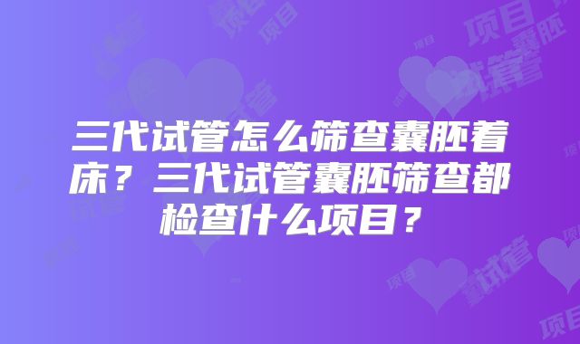 三代试管怎么筛查囊胚着床？三代试管囊胚筛查都检查什么项目？
