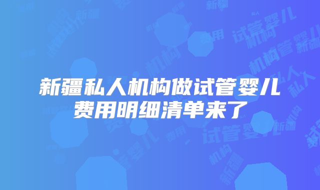 新疆私人机构做试管婴儿费用明细清单来了