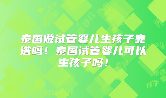 泰国做试管婴儿生孩子靠谱吗！泰国试管婴儿可以生孩子吗！