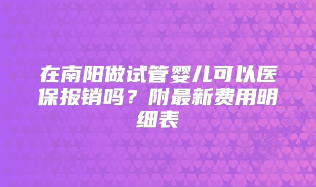 在南阳做试管婴儿可以医保报销吗？附最新费用明细表