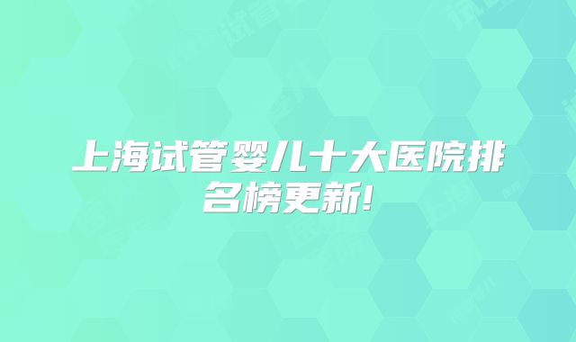 上海试管婴儿十大医院排名榜更新!