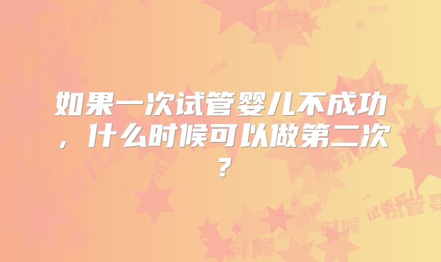 如果一次试管婴儿不成功，什么时候可以做第二次？