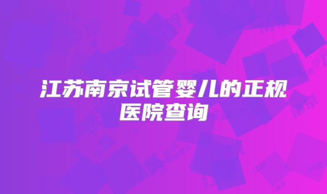 江苏南京试管婴儿的正规医院查询