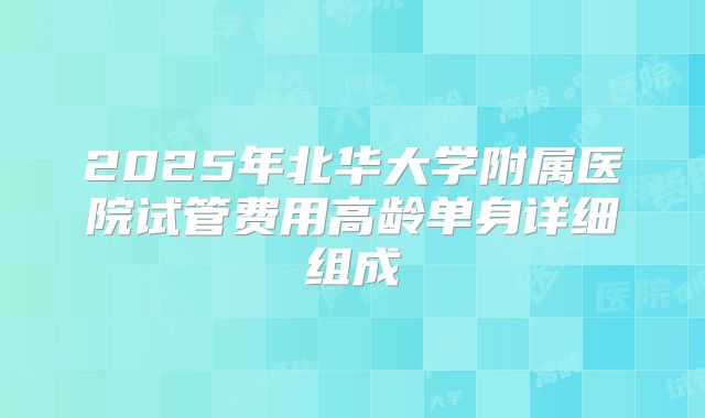 2025年北华大学附属医院试管费用高龄单身详细组成
