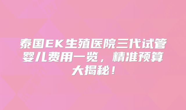 泰国EK生殖医院三代试管婴儿费用一览，精准预算大揭秘！