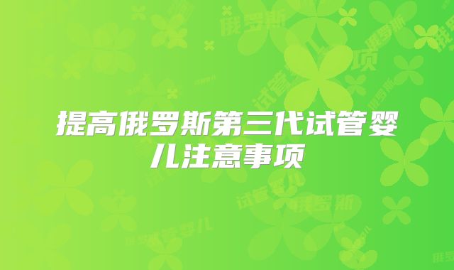 提高俄罗斯第三代试管婴儿注意事项