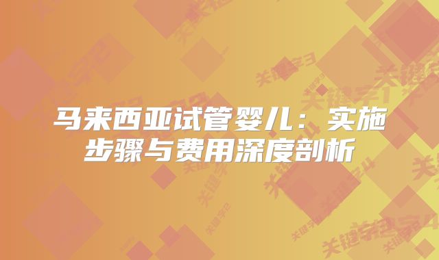 马来西亚试管婴儿：实施步骤与费用深度剖析