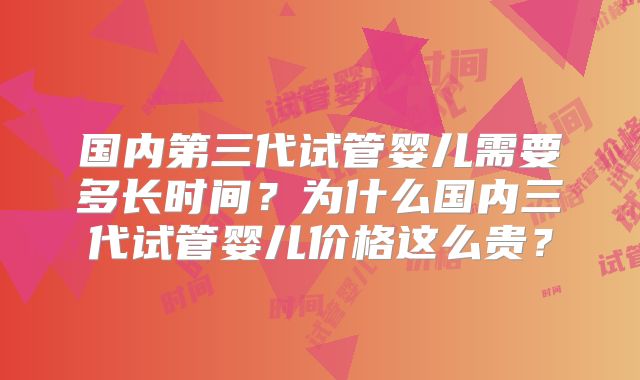 国内第三代试管婴儿需要多长时间？为什么国内三代试管婴儿价格这么贵？