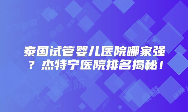 泰国试管婴儿医院哪家强？杰特宁医院排名揭秘！