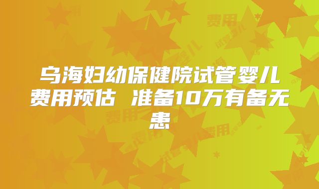 乌海妇幼保健院试管婴儿费用预估 准备10万有备无患